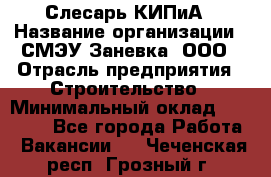 Слесарь КИПиА › Название организации ­ СМЭУ Заневка, ООО › Отрасль предприятия ­ Строительство › Минимальный оклад ­ 30 000 - Все города Работа » Вакансии   . Чеченская респ.,Грозный г.